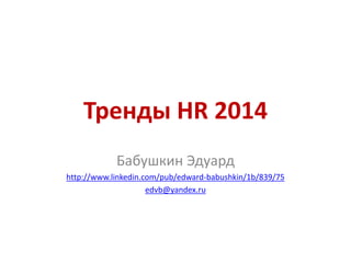 Тренды HR 2014
Бабушкин Эдуард
http://www.linkedin.com/pub/edward-babushkin/1b/839/75
edvb@yandex.ru
 