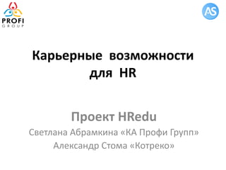 Проект HRedu
Светлана Абрамкина «КА Профи Групп»
Александр Стома «Котреко»
Карьерные возможности
для HR
 