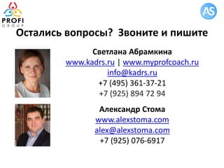 Светлана Абрамкина
www.kadrs.ru | www.myprofcoach.ru
info@kadrs.ru
+7 (495) 361-37-21
+7 (925) 894 72 94
Александр Стома
www.alexstoma.com
alex@alexstoma.com
+7 (925) 076-6917
Остались вопросы? Звоните и пишите
 