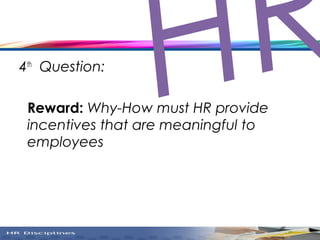 4th
Question:
Reward: Why-How must HR provide
incentives that are meaningful to
employees
HR
 