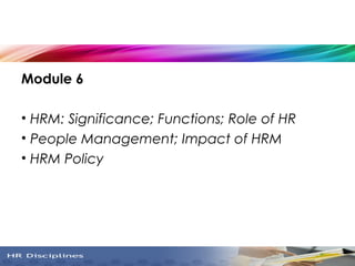 Module 6
• HRM: Significance; Functions; Role of HR
• People Management; Impact of HRM
• HRM Policy
3
 