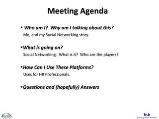 Who am I?  Why am I talking about this? Me, and my Social Networking story. What is going on? Social Networking.  What is it?  Who are the players? How Can I Use These Platforms? Uses for HR Professionals. Questions and (hopefully) Answers Meeting Agenda 