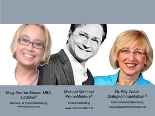 Mag. Andrea Starzer MBA                          Michael Kohlfürst                         Dr. Elfy Walch
          JOBshui®                                  PromoMasters®                        Dialogkommunikation ®
      Karriere- & Personalberatung                      Online Marketing                    Kommunikationsberatung
            www.jobshui.com                                                               www.dialogkommunikation.at
                                                     www.promomasters.at
Social Networking – Welche Social-Media-Wege führen Sie erfolgreich zum Ziel Andrea Starzer / Michael Kohlfürst / Elfy Walch
 