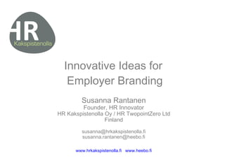 Innovative Ideas for  Employer Branding Susanna Rantanen Founder, HR Innovator HR Kakspistenolla Oy / HR TwopointZero Ltd Finland [email_address] [email_address] www.hrkakspistenolla.fi   www.heebo.fi 