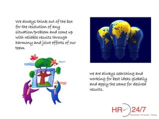 We always think out of the box
for the resolution of any
situation/problem and come up
with reliable results through
harmony and joint efforts of our
team




                                   we are always searching and
                                   working for best ideas globally
                                   and apply the same for desired
                                   results.
 