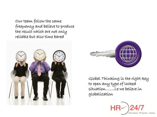 Our team follow the same
frequency and believe to produce
the result which are not only
reliable but also time bared




                                   Global Thinking is the right key
                                   to open any type of locked
                                   situation……..i:e we believe in
                                   globalization
 