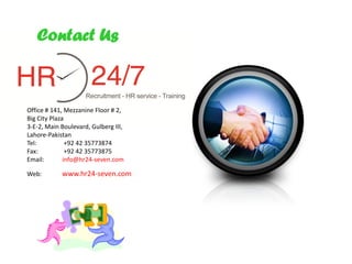 Contact Us



Office # 141, Mezzanine Floor # 2,
Big City Plaza
3-E-2, Main Boulevard, Gulberg III,
Lahore-Pakistan
Tel:           +92 42 35773874
Fax:           +92 42 35773875
Email:        info@hr24-seven.com

Web:        www.hr24-seven.com
 