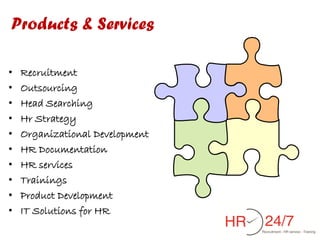 Products & Services

•   Recruitment
•   Outsourcing
•   Head Searching
•   Hr Strategy
•   Organizational Development
•   HR Documentation
•   HR services
•   Trainings
•   Product Development
•   IT Solutions for HR
 