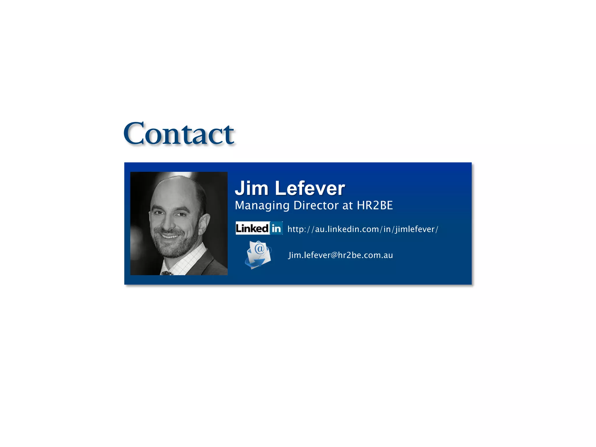 Contact
          Jim Lefever
          Managing Director at HR2BE
                  http://au.linkedin.com/in/jimlefever/


                  Jim.lefever@hr2be.com.au
 