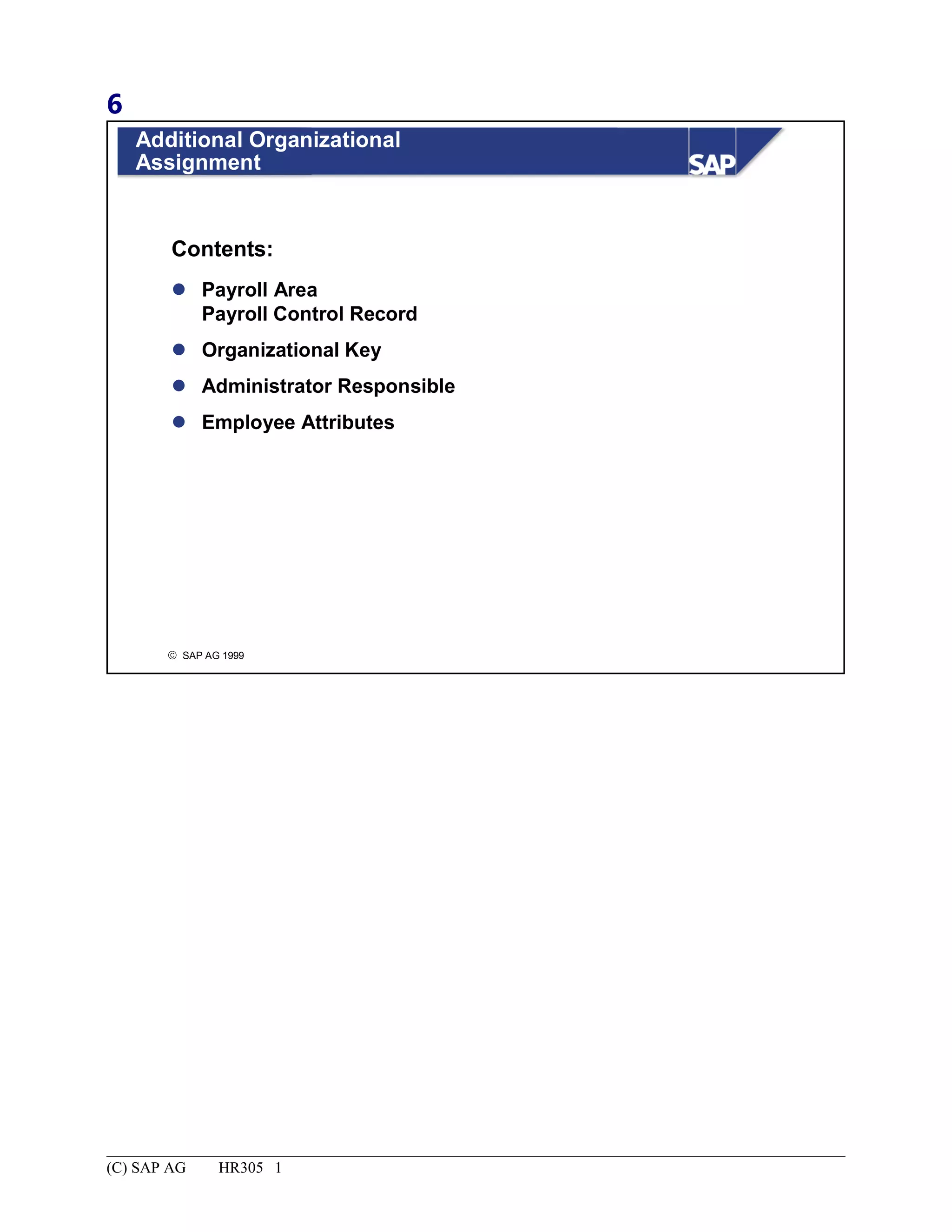 6
© SAP AG 1999
Additional Organizational
Assignment
 Payroll Area
Payroll Control Record
 Organizational Key
 Administrator Responsible
 Employee Attributes
Contents:
(C) SAP AG HR305 1
 