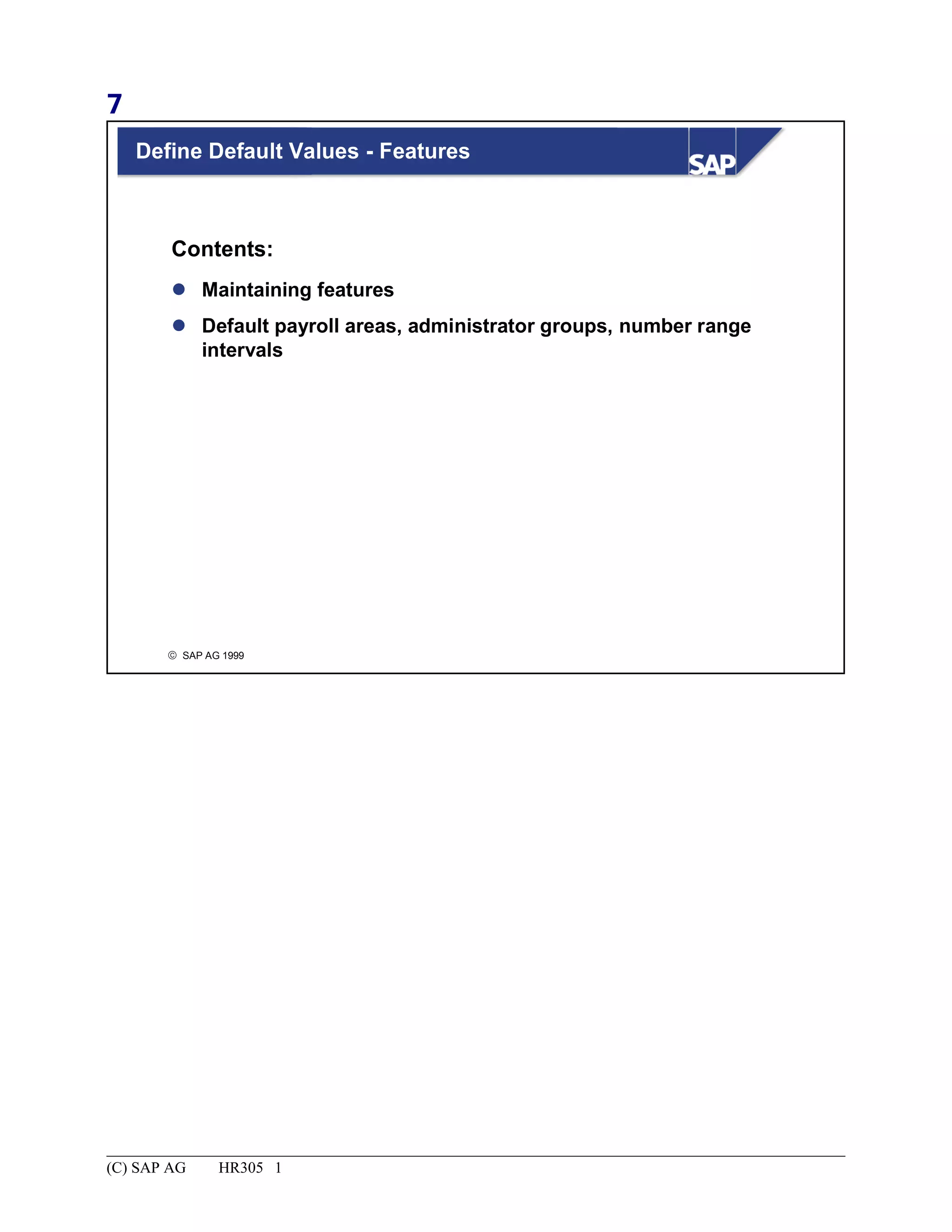 7
© SAP AG 1999
Define Default Values - Features
 Maintaining features
 Default payroll areas, administrator groups, number range
intervals
Contents:
(C) SAP AG HR305 1
 