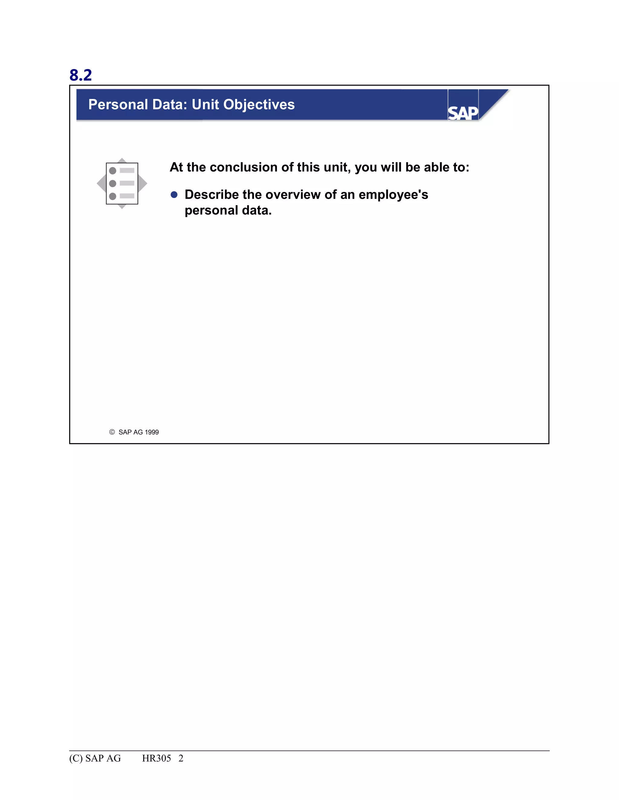 8.2
© SAP AG 1999
Personal Data: Unit Objectives
At the conclusion of this unit, you will be able to:
 Describe the overview of an employee's
personal data.
(C) SAP AG HR305 2
 