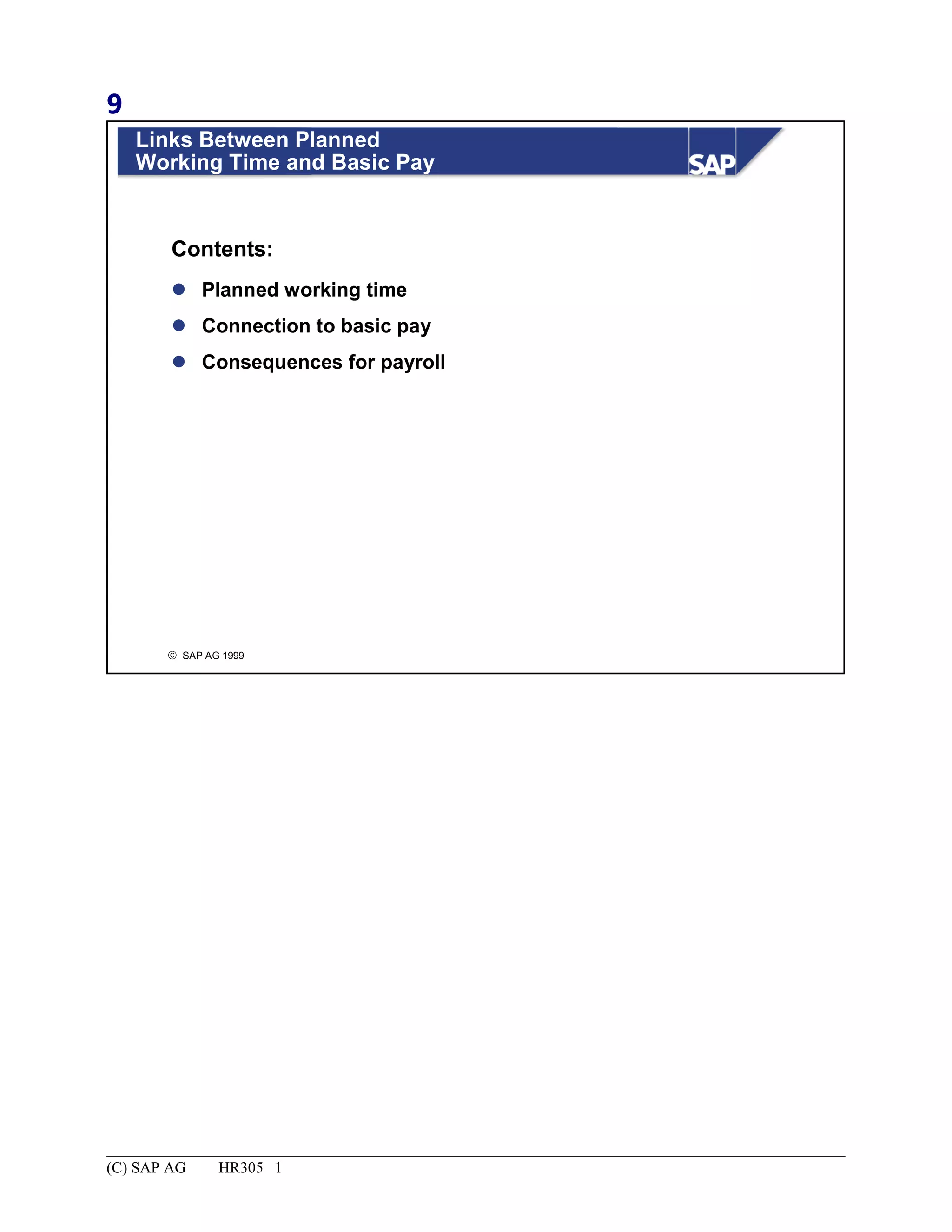 9
© SAP AG 1999
Links Between Planned
Working Time and Basic Pay
 Planned working time
 Connection to basic pay
 Consequences for payroll
Contents:
(C) SAP AG HR305 1
 