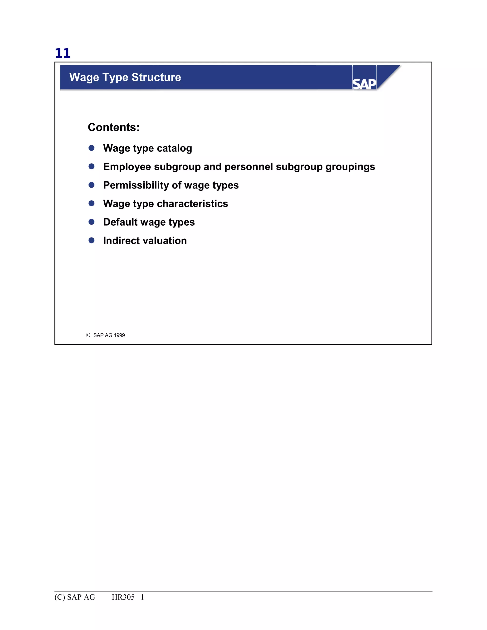 11
© SAP AG 1999
Wage Type Structure
 Wage type catalog
 Employee subgroup and personnel subgroup groupings
 Permissibility of wage types
 Wage type characteristics
 Default wage types
 Indirect valuation
Contents:
(C) SAP AG HR305 1
 