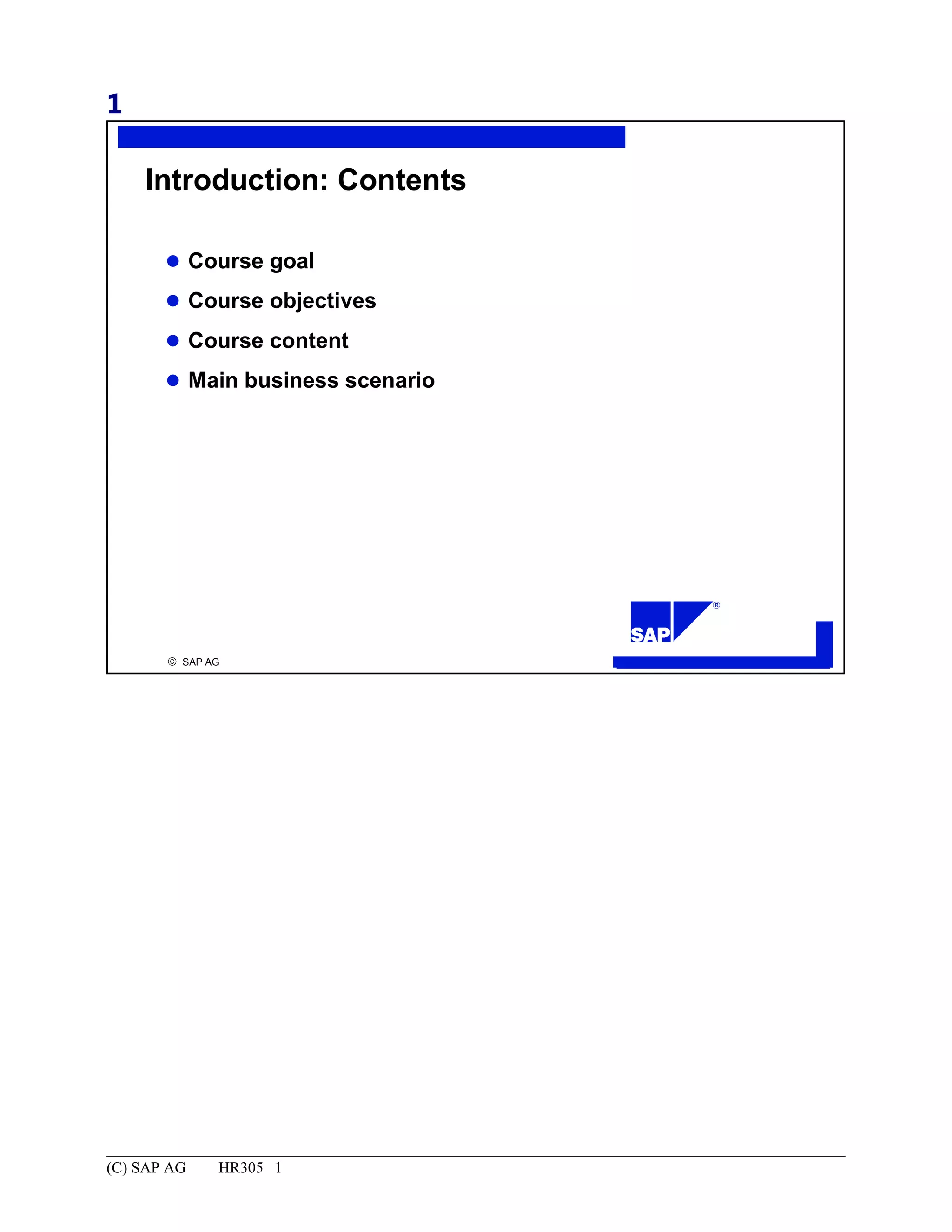1
© SAP AG
R
Introduction: Contents
Course goal
Course objectives
Course content
Main business scenario
(C) SAP AG HR305 1
 