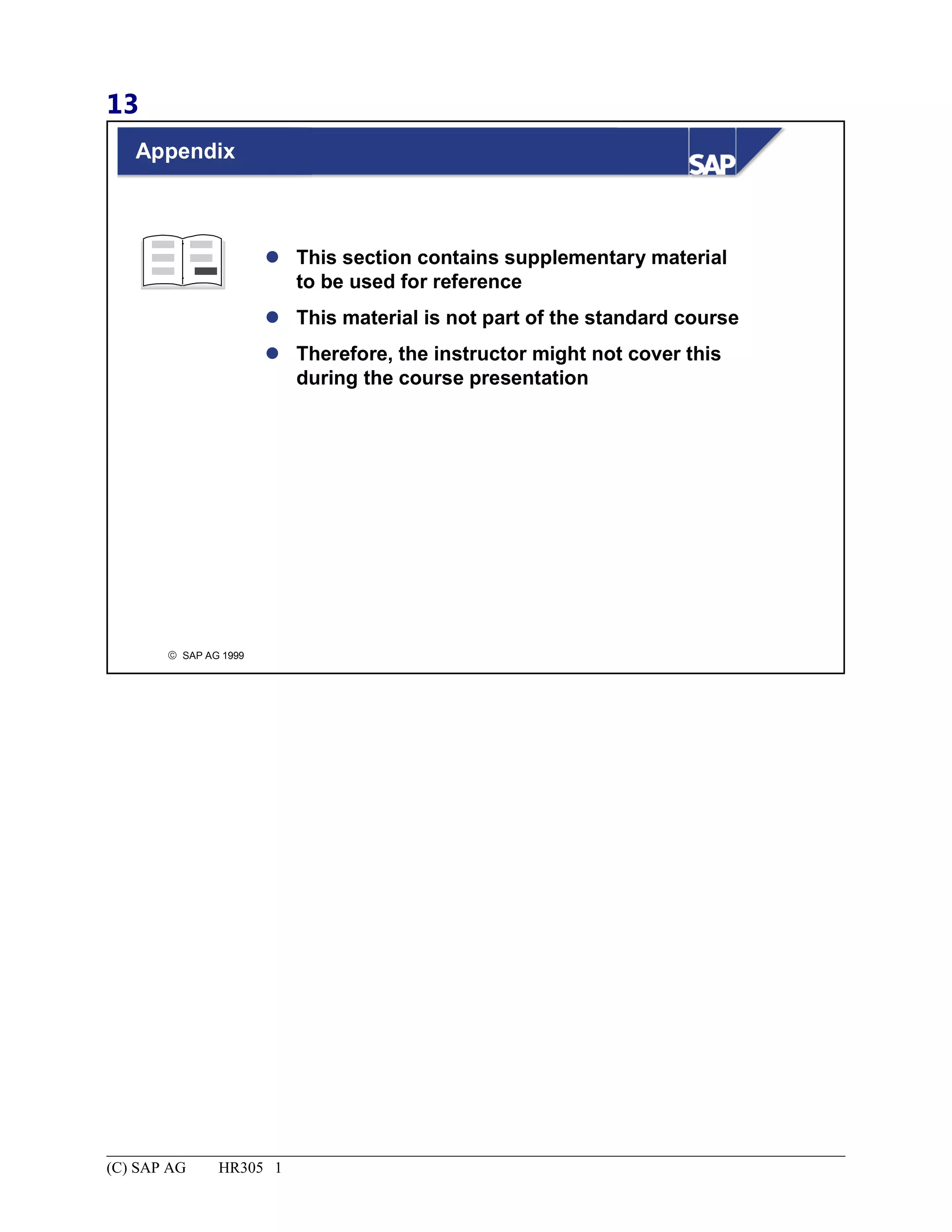 13
© SAP AG 1999
 This section contains supplementary material
to be used for reference
 This material is not part of the standard course
 Therefore, the instructor might not cover this
during the course presentation
Appendix
(C) SAP AG HR305 1
 