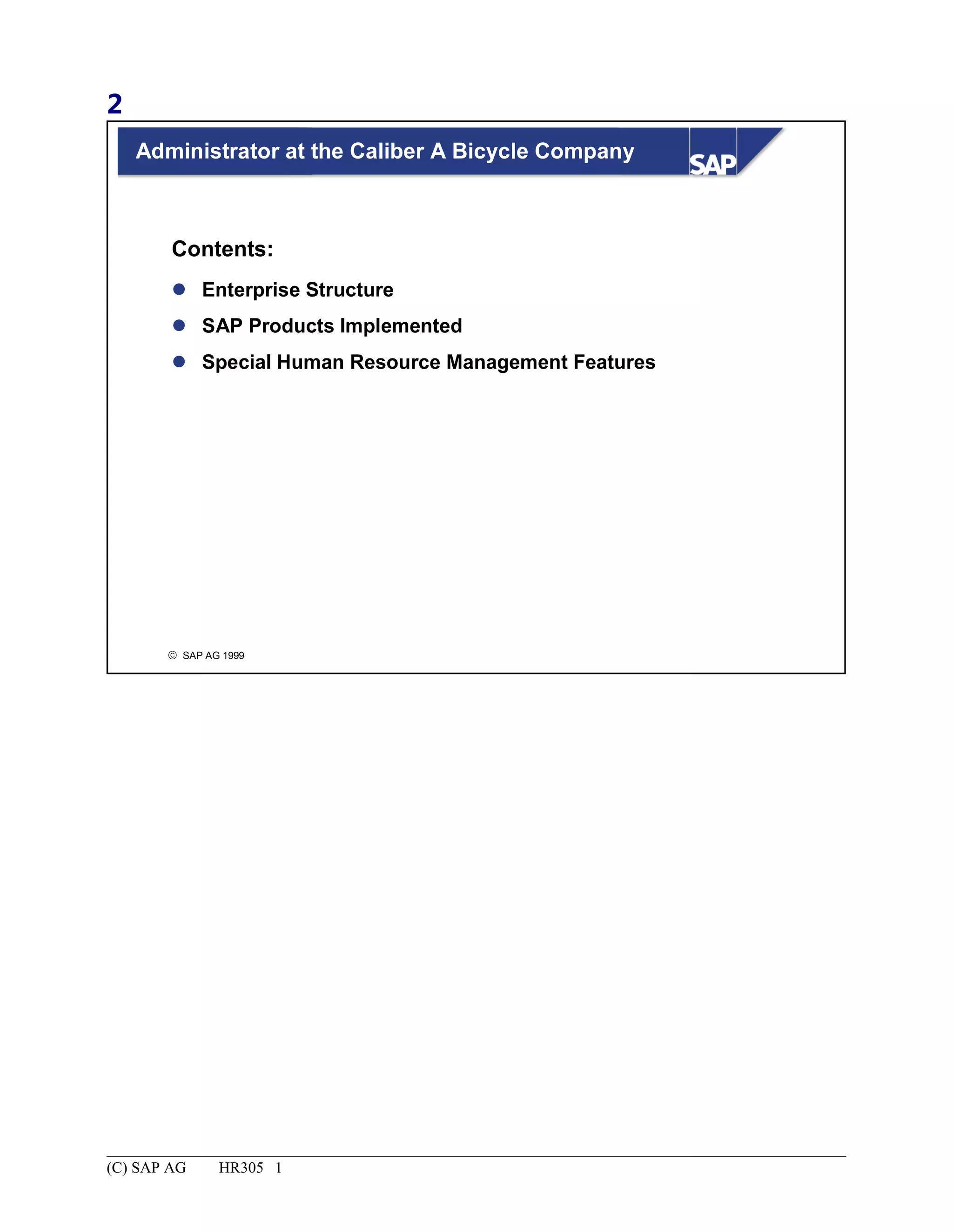 2
© SAP AG 1999
 Enterprise Structure
 SAP Products Implemented
 Special Human Resource Management Features
Contents:
Administrator at the Caliber A Bicycle Company
(C) SAP AG HR305 1
 