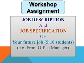 JOB DESCRIPTION 
And 
JOB SPECIFICATION 
OF 
Your future job (5:10 students) 
(e.g. Front Office Manager) 
 