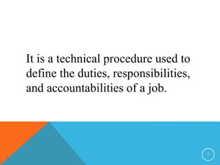 It is a technical procedure used to 
define the duties, responsibilities, 
and accountabilities of a job. 
7 
 