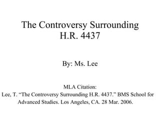 The Controversy Surrounding H.R. 4437 By: Ms. Lee MLA Citation: Lee, T. “The Controversy Surrounding H.R. 4437.” BMS School for  Advanced Studies. Los Angeles, CA. 28 Mar. 2006. 