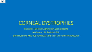 CORNEAL DYSTROPHIES
Presenter : Dr Nikhil Agrawal (1st year resident)
Moderator : Dr Parikshit Dhir
DHIR HOSPITAL AND POSTGRADUATE INSTITUTE OF OPHTHALMOLOGY
 