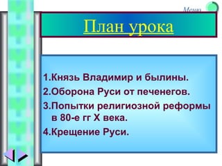 Меню
План урока
1.Князь Владимир и былины.
2.Оборона Руси от печенегов.
3.Попытки религиозной реформы
в 80-е гг X века.
4.Крещение Руси.
 