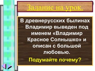Меню
Задание на урок.
В древнерусских былинах
Владимир выведен под
именем «Владимир
Красное Солнышко» и
описан с большой
любовью.
Подумайте почему?
 