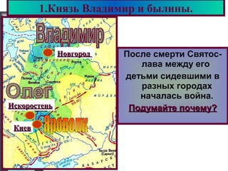 Меню
После смерти Святос-
лава между его
детьми сидевшими в
разных городах
началась война.
Подумайте почему?Подумайте почему?
1.Князь Владимир и былины.
КиевКиев
ИскоростеньИскоростень
НовгородНовгород
 
