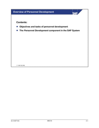 Overview of Personnel Development



      Contents:
             Objectives and tasks of personnel development
             The Personnel Development component in the SAP System




      © SAP AG 2003




(C) SAP AG                            HR510                          2-1
 