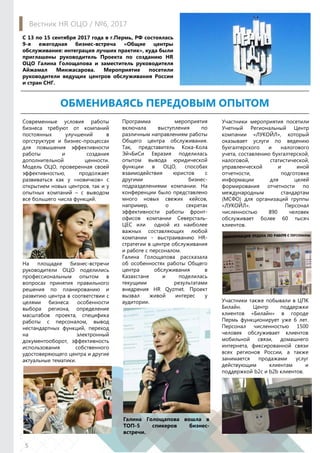 Современные условия работы
бизнеса требуют от компаний
постоянных улучшений в
оргструктуре и бизнес-процессах
для повышения эффективности
работы и создания
дополнительной ценности.
Модель ОЦО, проверенная своей
эффективностью, продолжает
развиваться как у «новичков» с
открытием новых центров, так и у
опытных компаний – с выводом
все большего числа функций.
На площадке бизнес-встречи
руководители ОЦО поделились
профессиональным опытом в
вопросах принятия правильного
решения по планированию и
развитию центра в соответствии с
целями бизнеса: особенности
выбора региона, определение
масштабов проекта, специфика
работы с персоналом, вывод
нестандартных функций, переход
на электронный
документооборот, эффективность
использования собственного
удостоверяющего центра и другие
актуальные тематики.
Галина Голощапова вошла в
ТОП-5 спикеров бизнес-
встречи.
5
Вестник HR ОЦО / №6, 2017
ОБМЕНИВАЯСЬ ПЕРЕДОВЫМ ОПЫТОМ
Участники мероприятия посетили
Учетный Региональный Центр
компании «ЛУКОЙЛ», который
оказывает услуги по ведению
бухгалтерского и налогового
учета, составлению бухгалтерской,
налоговой, статистической,
управленческой и иной
отчетности, подготовке
информации для целей
формирования отчетности по
международным стандартам
(МСФО) для организаций группы
«ЛУКОЙЛ». Персонал
численностью 890 человек
обслуживает более 60 тысяч
клиентов.
С 13 по 15 сентября 2017 года в г.Пермь, РФ состоялась
9-я ежегодная бизнес-встреча «Общие центры
обслуживания: интеграция лучших практик», куда были
приглашены руководитель Проекта по созданию HR
ОЦО Галина Голощапова и заместитель руководителя
Айжамал Минжасарова. Мероприятие посетили
руководители ведущих центров обслуживания России
и стран СНГ.
Участники также побывали в ЦПК
Билайн. Центр поддержки
клиентов «Билайн» в городе
Пермь функционирует уже 6 лет.
Персонал численностью 1500
человек обслуживает клиентов
мобильной связи, домашнего
интернета, фиксированной связи
всех регионов России, а также
занимается продажами услуг
действующим клиентам и
поддержкой b2c и b2b клиентов.
Программа мероприятия
включала выступления по
различным направлениям работы
Общего центра обслуживания.
Так, представитель Кока-Кола
ЭйчБиСи Евразия поделилась
опытом вывода юридической
функции в ОЦО, способах
взаимодействия юристов с
другими бизнес-
подразделениями компании. На
конференции было представлено
много новых свежих кейсов,
например, о секретах
эффективности работы фронт-
офисов компании Северсталь-
ЦЕС или одной из наиболее
важных составляющих любой
компании - выстраиванию HR-
стратегии в центре обслуживания
и работе с персоналом.
Галина Голощапова рассказала
об особенностях работы Общего
центра обслуживания в
Казахстане и поделилась
текущими результатами
внедрения HR Qyzmet. Проект
вызвал живой интерес у
аудитории.
 