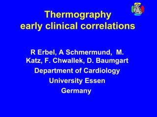 Thermography
early clinical correlations
R Erbel, A Schmermund, M.
Katz, F. Chwallek, D. Baumgart
Department of Cardiology
University Essen
Germany
 