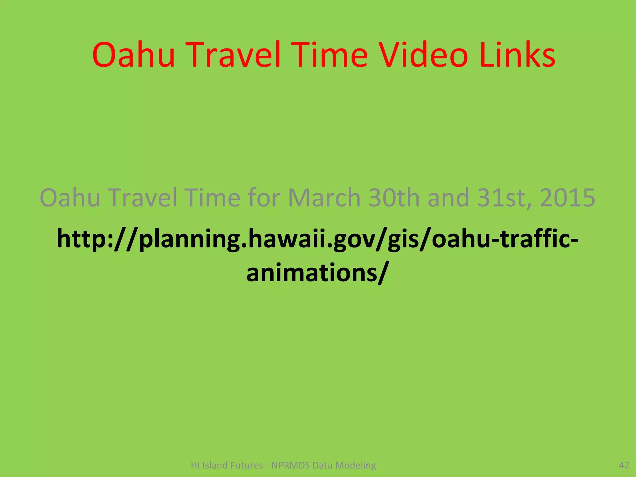 Oahu Travel Time Video Links
Oahu Travel Time for March 30th and 31st, 2015
http://planning.hawaii.gov/gis/oahu-traffic-
animations/
42HI Island Futures - NPRMDS Data Modeling
 