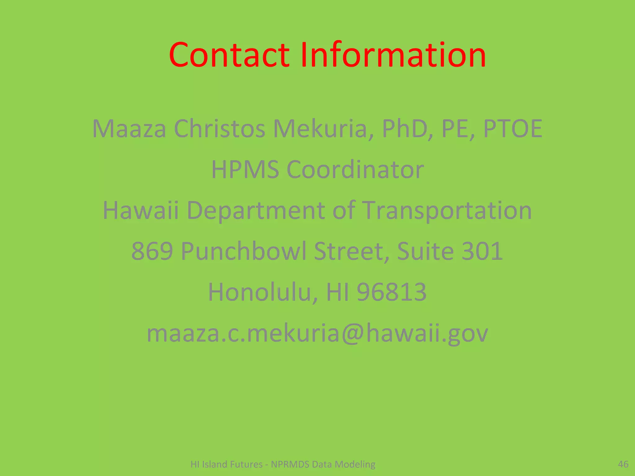 Contact Information
Maaza Christos Mekuria, PhD, PE, PTOE
HPMS Coordinator
Hawaii Department of Transportation
869 Punchbowl Street, Suite 301
Honolulu, HI 96813
maaza.c.mekuria@hawaii.gov
46HI Island Futures - NPRMDS Data Modeling
 