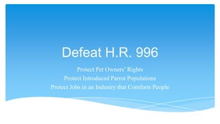 Defeat H.R. 996
           Protect Pet Owners’ Rights
     Protect Introduced Parrot Populations
Protect Jobs in an Industry that Comforts People
 