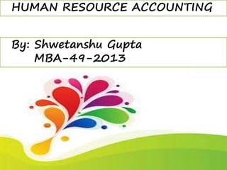 HUMAN RESOURCE ACCOUNTING
By: Shwetanshu Gupta
MBA-49-2013
 