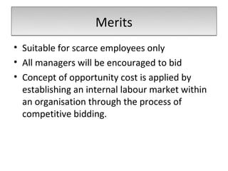 Merits
• Suitable for scarce employees only
• All managers will be encouraged to bid
• Concept of opportunity cost is applied by
  establishing an internal labour market within
  an organisation through the process of
  competitive bidding.
 
