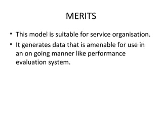 MERITS
• This model is suitable for service organisation.
• It generates data that is amenable for use in
  an on going manner like performance
  evaluation system.
 