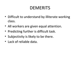 DEMERITS
• Difficult to understand by illiterate working
  class.
• All workers are given equal attention.
• Predicting further is difficult task.
• Subjectivity is likely to be there.
• Lack of reliable data.
 