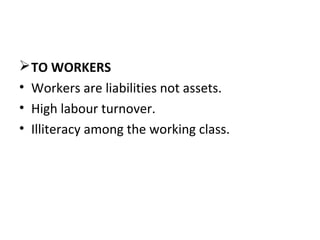  TO WORKERS
• Workers are liabilities not assets.
• High labour turnover.
• Illiteracy among the working class.
 
