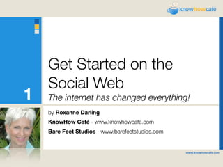 Get Started on the
    Social Web
1   The internet has changed everything!
    by Roxanne Darling
    KnowHow Café - www.knowhowcafe.com
    Bare Feet Studios - www.barefeetstudios.com
 