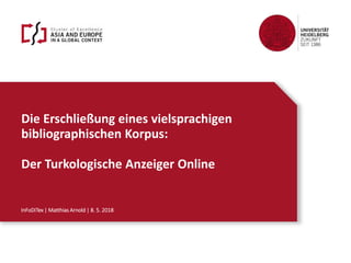Die Erschließung eines vielsprachigen
bibliographischen Korpus:
Der Turkologische Anzeiger Online
InFoDiTex | Matthias Arnold | 8. 5. 2018
 