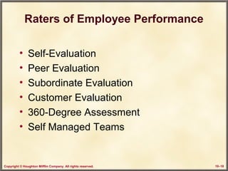 Copyright © Houghton Mifflin Company. All rights reserved. 10–18
Raters of Employee Performance
• Self-Evaluation
• Peer Evaluation
• Subordinate Evaluation
• Customer Evaluation
• 360-Degree Assessment
• Self Managed Teams
 