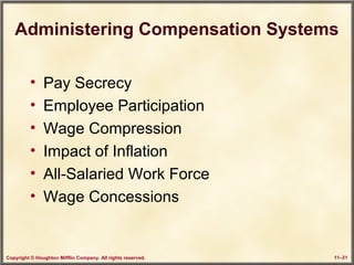 Copyright © Houghton Mifflin Company. All rights reserved. 11–21
Administering Compensation Systems
• Pay Secrecy
• Employee Participation
• Wage Compression
• Impact of Inflation
• All-Salaried Work Force
• Wage Concessions
 
