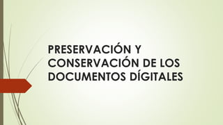 PRESERVACIÓN Y
CONSERVACIÓN DE LOS
DOCUMENTOS DÍGITALES
 