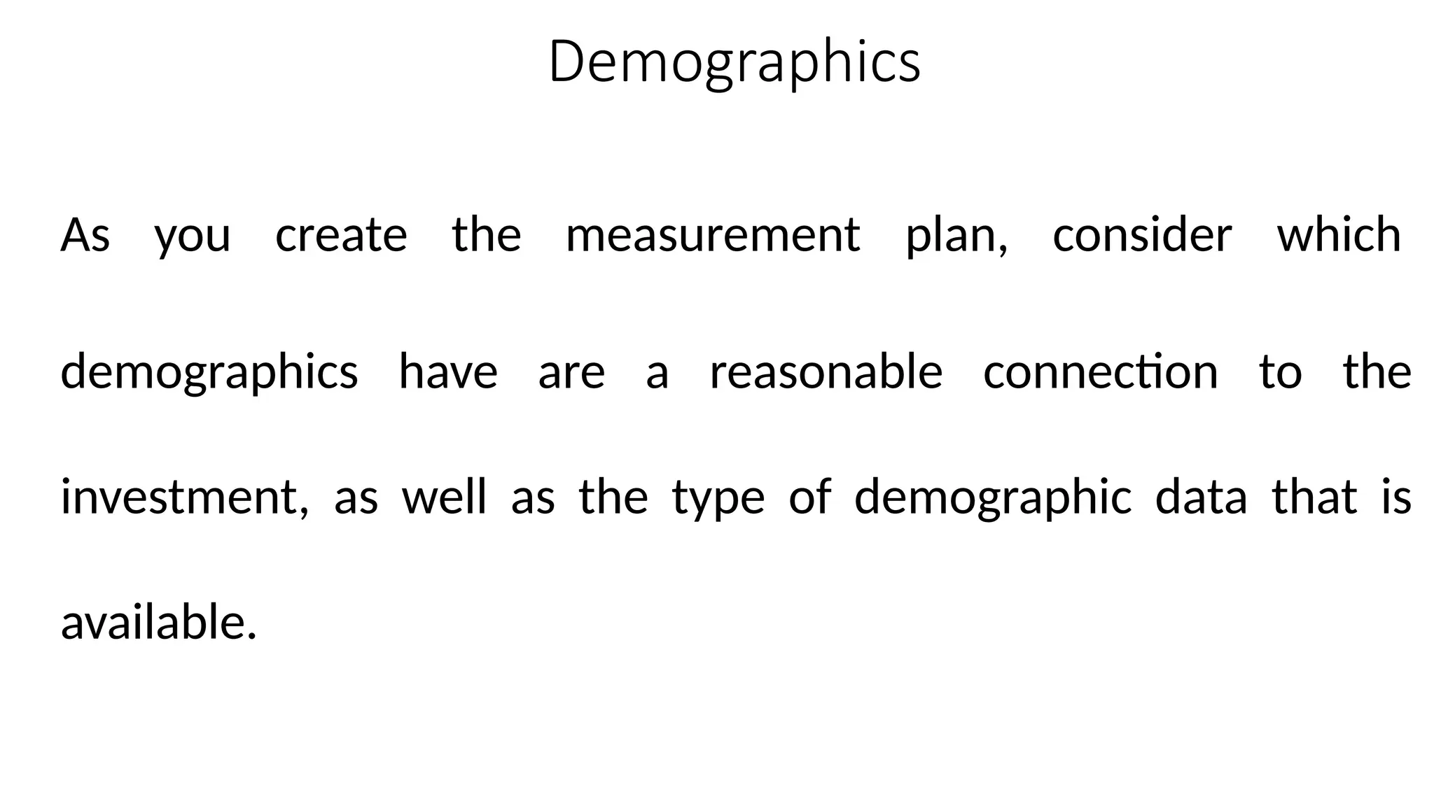 Demographics
As you create the measurement plan, consider which
demographics have are a reasonable connection to the
investment, as well as the type of demographic data that is
available.
 