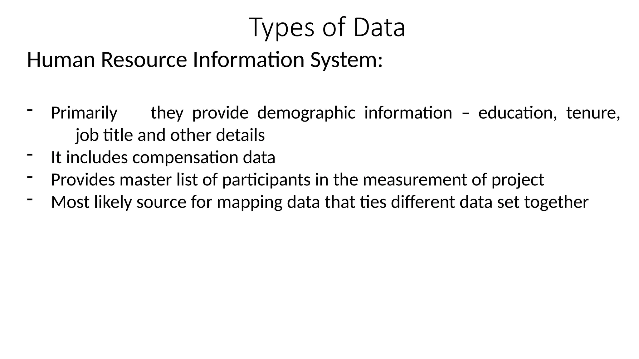 Types of Data
Human Resource Information System:
- Primarily they provide demographic information – education, tenure,
job title and other details
- It includes compensation data
- Provides master list of participants in the measurement of project
- Most likely source for mapping data that ties different data set together
 