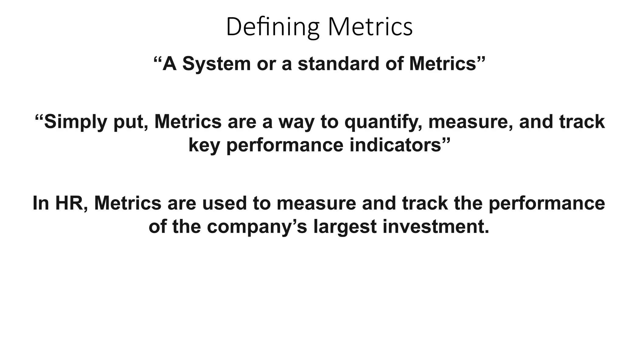 Defining Metrics
“A System or a standard of Metrics”
“Simply put, Metrics are a way to quantify, measure, and track
key performance indicators”
In HR, Metrics are used to measure and track the performance
of the company’s largest investment.
 