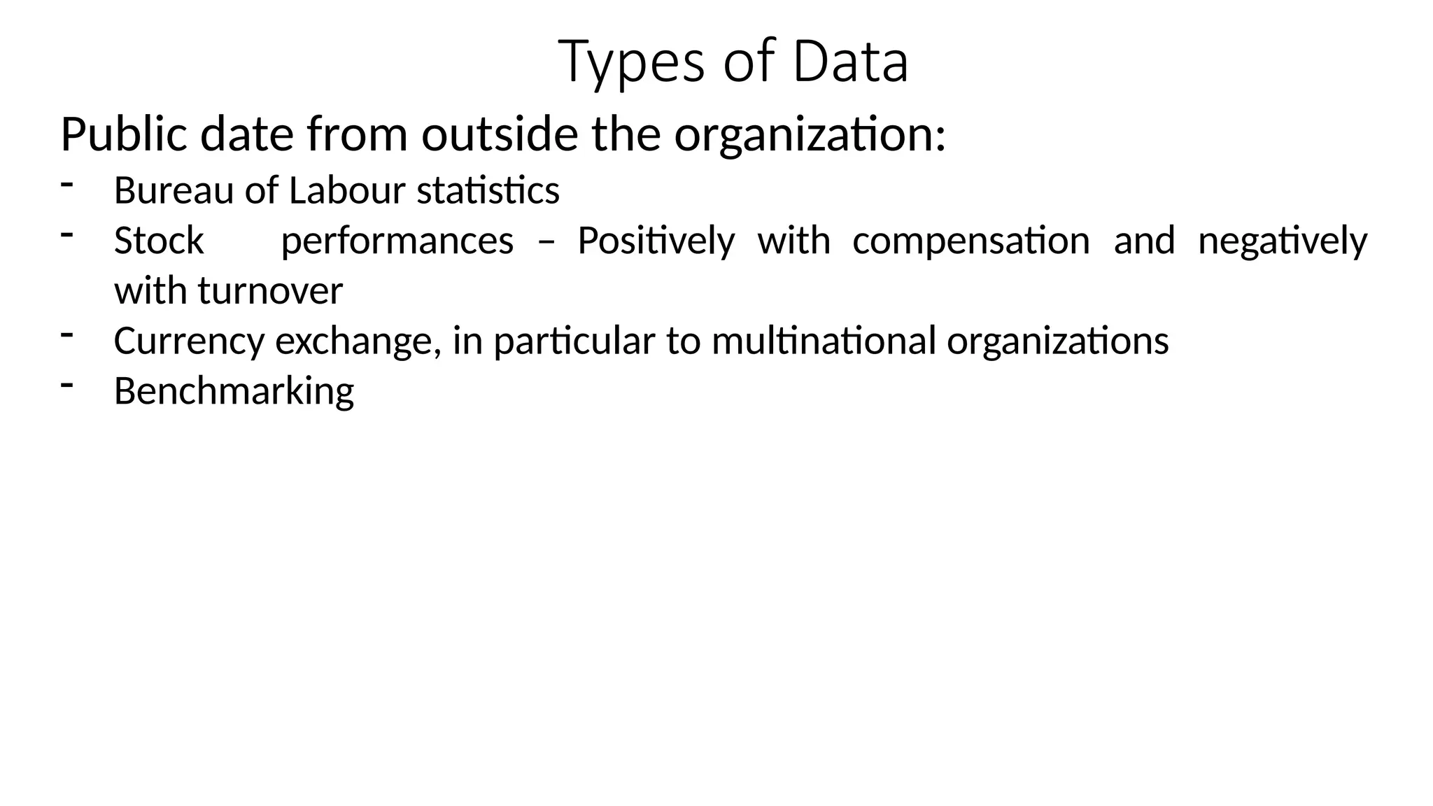 Types of Data
Public date from outside the organization:
- Bureau of Labour statistics
- Stock performances – Positively with compensation and negatively
with turnover
- Currency exchange, in particular to multinational organizations
- Benchmarking
 