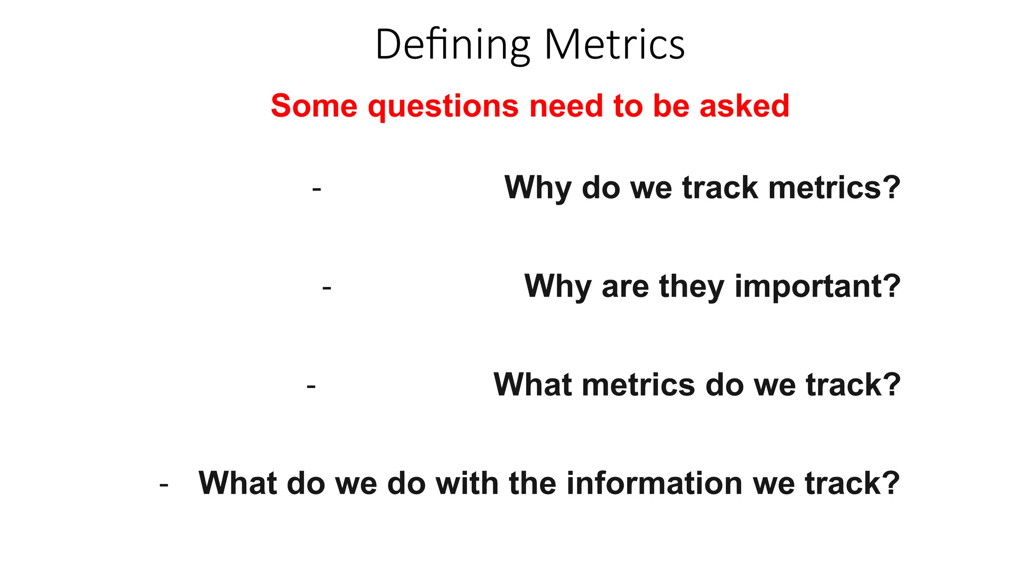 Defining Metrics
Some questions need to be asked
- Why do we track metrics?
- Why are they important?
- What metrics do we track?
- What do we do with the information we track?
 