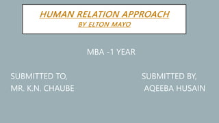 HUMAN RELATION APPROACH
BY ELTON MAYO
MBA -1 YEAR
SUBMITTED TO, SUBMITTED BY,
MR. K.N. CHAUBE AQEEBA HUSAIN
 